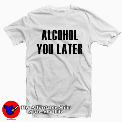 Alcohol You Later TW 500x500 Alcohol You Later Tee Shirt