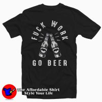 Fuck Work Go Beer Funny Saying T-Shirt