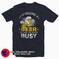 I'm Holding A Beer So I'm Busy T-Shirt