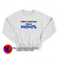 i Dont Need You i Have Memes Funny Sweatshirt