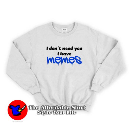 i Dont Need You i Have Memes Funny Sweater 500x500 i Dont Need You i Have Memes Funny Sweatshirt On Sale