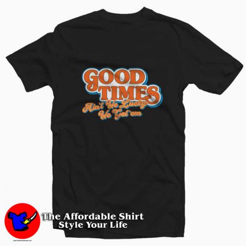 Good Times Aint We Lucky We Gotem T Shirt 500x500 Good Times Ain't We Lucky We Got'em T shirt On Sale