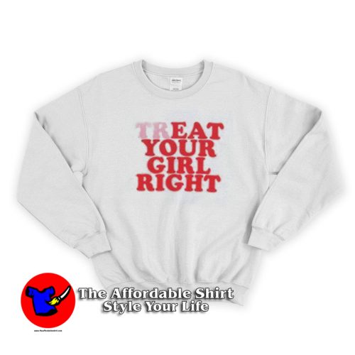 Treat Your Girl Right Funny Graphic Unisex Sweatshirt 500x500 Treat Your Girl Right Funny Graphic Unisex Sweatshirt On Sale