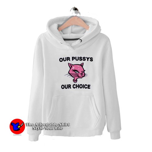 Funny Our Pussys Our Choice Unisex Hoodie 500x500 Funny Our Pussys Our Choice Unisex Hoodie On Sale