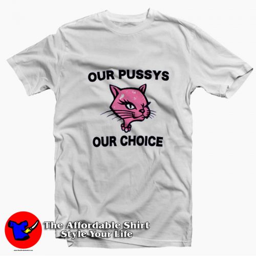 Funny Our Pussys Our Choice Unisex T Shirt 500x500 Funny Our Pussys Our Choice Unisex T shirt On Sale