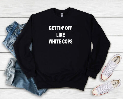 Gettin Off Like White Cops Sweatshirt 500x400 Gettin’ Off Like White Cops Sweatshirt