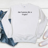 I Am Gonna Die A Virgin Sweatshirt