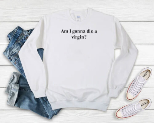 I Am Gonna Die A Virgin Sweatshirt 500x400 I Am Gonna Die A Virgin Sweatshirt