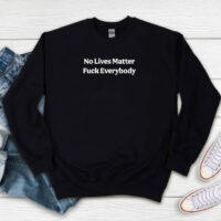 No Lives Matter Fuck Everybody Sweatshirt